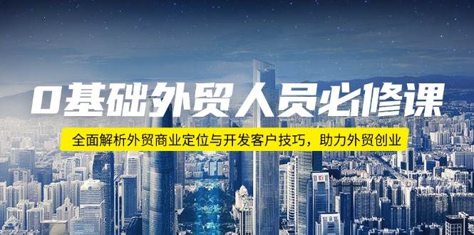 0基本外贸人员必修课程：深度剖析出口外贸商业定位与寻找客户方法，助推出口外贸自主创业-韬哥副业项目资源网