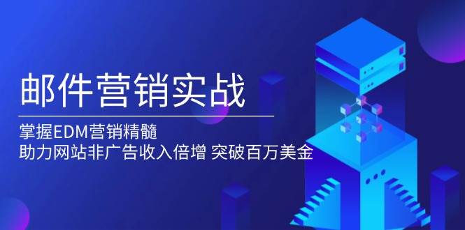 邮件营销实战，掌握EDM营销精髓，助力网站非广告收入倍增，突破百万美金-韬哥副业项目资源网