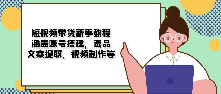 短视频卖货新手教学：包含账户构建，选款，创意文案获取，视频后期制作等-韬哥副业项目资源网