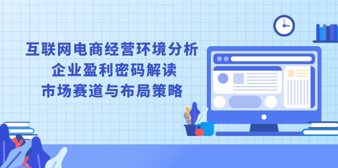 （13878期）互联网电商经营环境分析, 企业盈利密码解读, 市场赛道与布局策略-韬哥副业项目资源网