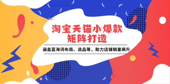 淘宝天猫小爆款矩阵打造：涵盖蓝海词布局、选品等，助力店铺销量飙升-韬哥副业项目资源网