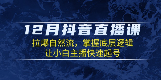 （13807期）12月抖音直播课：拉爆自然流，掌握底层逻辑，让小白主播快速起号-韬哥副业项目资源网