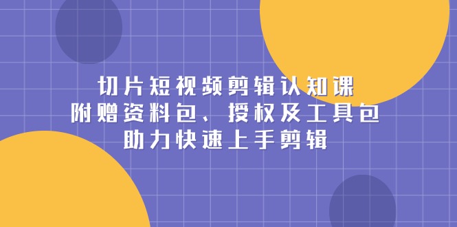 （13888期）切片短视频剪辑认知课，附赠资料包、授权及工具包，助力快速上手剪辑-韬哥副业项目资源网