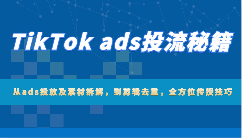 TikTok ads投流秘笈：从ads推广及素材内容拆卸，到视频剪辑去重复，多方位教给方法-韬哥副业项目资源网