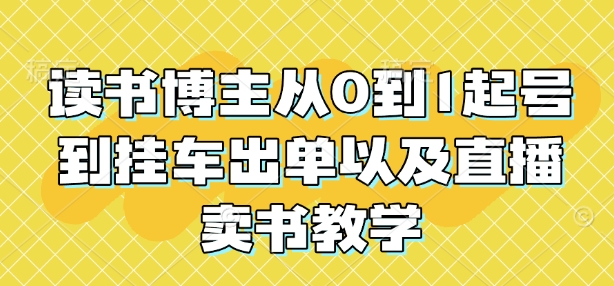 读书博主从0到1起号到挂车出单以及直播卖书教学-韬哥副业项目资源网