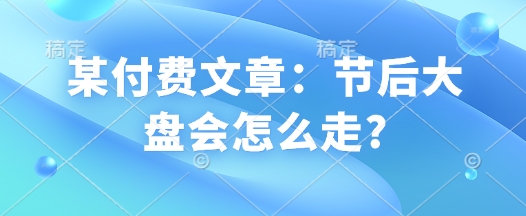 某付费文章：假后股票大盘会如何走?-韬哥副业项目资源网