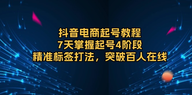 （13847期）抖音电商起号教程，7天掌握起号4阶段，精准标签打法，突破百人在线-韬哥副业项目资源网