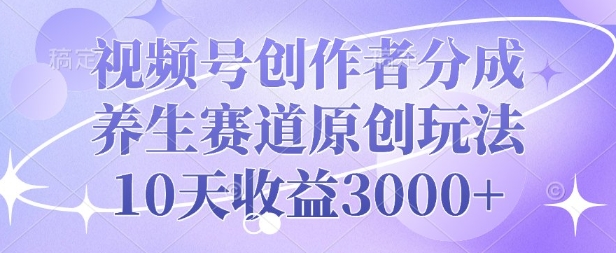 视频号创作者分成，养生赛道原创玩法，10天收益3k-韬哥副业项目资源网