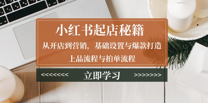 （13912期）小红书起店秘籍：从开店到营销，基础设置与爆款打造、上品流程与拍单流程-韬哥副业项目资源网