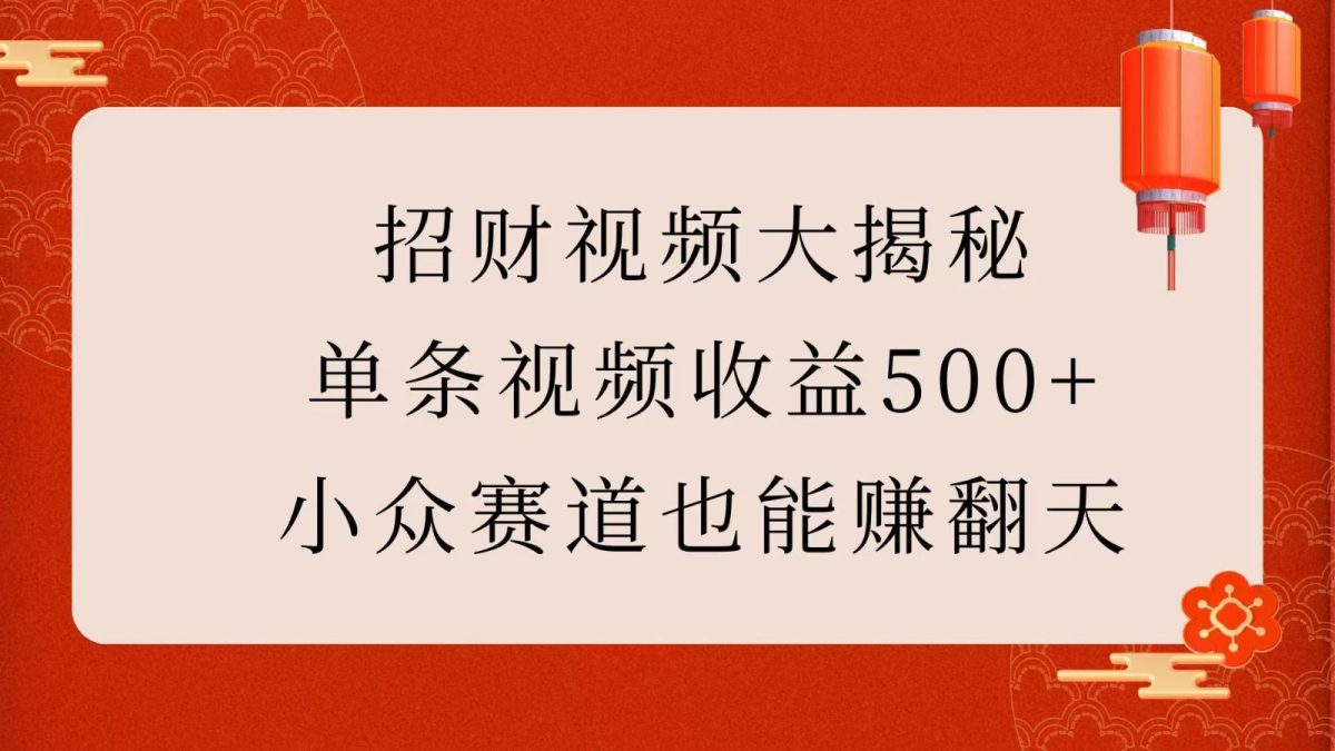 招财视频大揭秘：单条视频收益500+，小众赛道也能赚翻天！-韬哥副业项目资源网