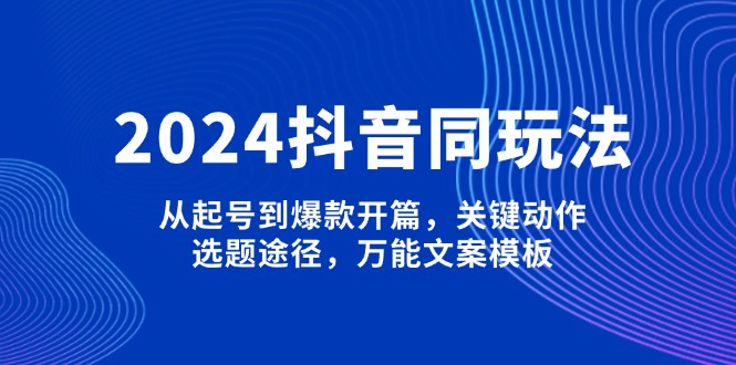 （13982期）2024抖音同玩法，从起号到爆款开篇，关键动作，选题途径，万能文案模板-韬哥副业项目资源网