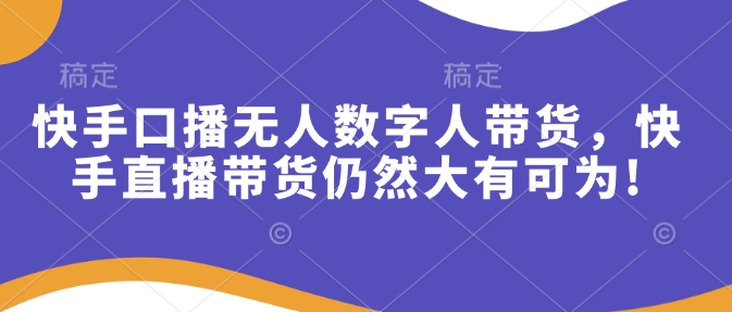 快手口播无人数字人带货，快手直播带货仍然大有可为!-韬哥副业项目资源网