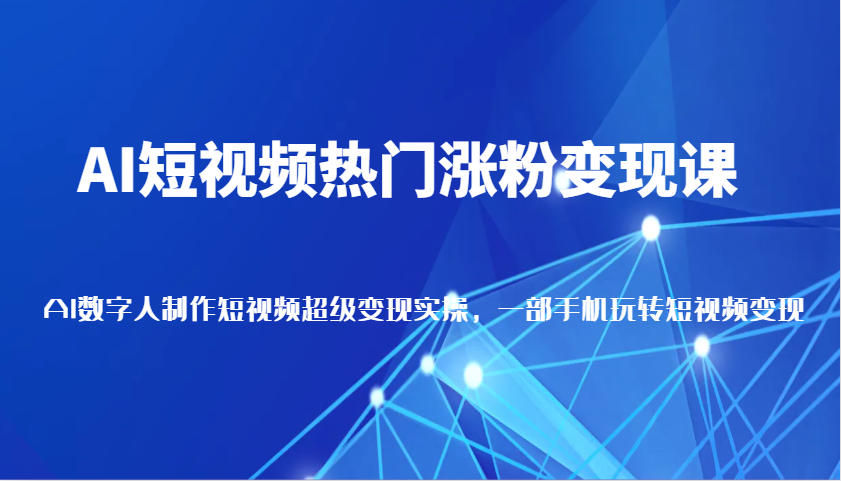 AI短视频热门涨粉变现课，AI数字人制作短视频超级变现实操，一部手机玩转短视频变现-韬哥副业项目资源网