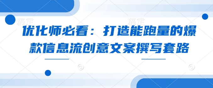 优化师必看：打造能跑量的爆款信息流创意文案撰写套路-韬哥副业项目资源网