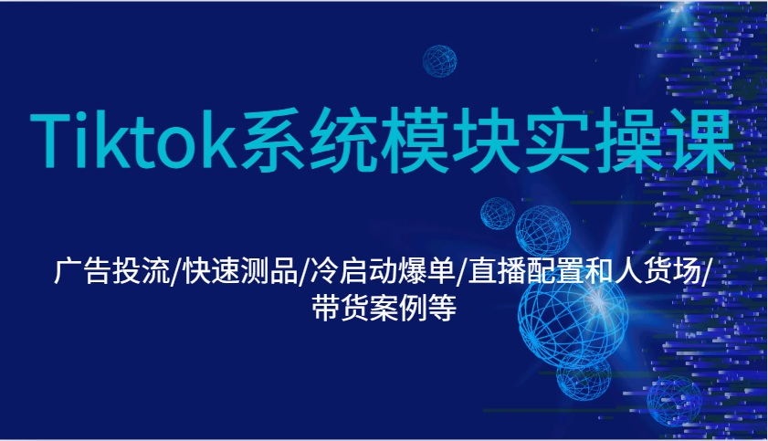 Tiktok系统模块实操课：广告投流/快速测品/冷启动爆单/直播配置和人货场/带货案例等-韬哥副业项目资源网
