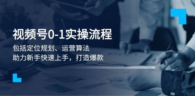 微信视频号0-1实战演练步骤，包含精准定位整体规划、经营优化算法，助推初学者快速入门，推出爆款-韬哥副业项目资源网