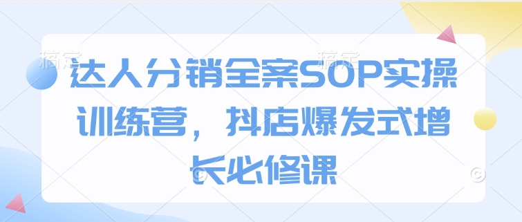 达人分销全案SOP实操训练营，抖店爆发式增长必修课-韬哥副业项目资源网