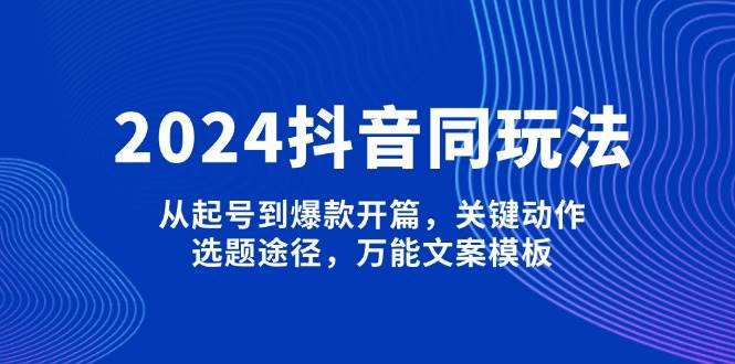 2024抖音视频同游戏玩法，从养号到爆品开场，重要姿势，论文选题方式，全能文案模板-韬哥副业项目资源网