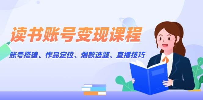 读书账号变现课程：账号搭建、作品定位、爆款选题、直播技巧-韬哥副业项目资源网