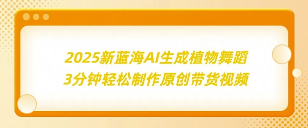 2025新蓝海：AI生成植物舞蹈，3分钟轻松制作原创带货视频-韬哥副业项目资源网