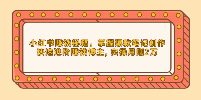 （13889期）小红书赚钱秘籍，掌握爆款笔记创作，快速进阶赚钱博主, 实操月赚2万-韬哥副业项目资源网