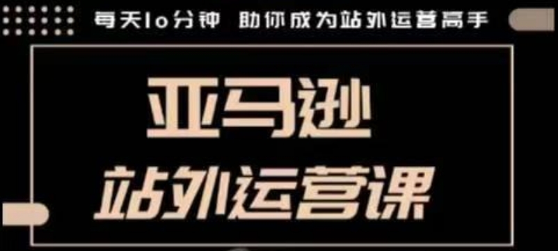 聪明的跨境人都在学的亚马逊站外运营课，每天10分钟，手把手教你成为站外运营高手-韬哥副业项目资源网