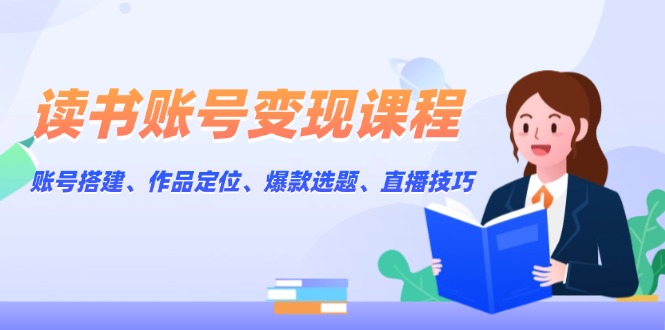 （13883期）读书账号变现课程：账号搭建、作品定位、爆款选题、直播技巧-韬哥副业项目资源网