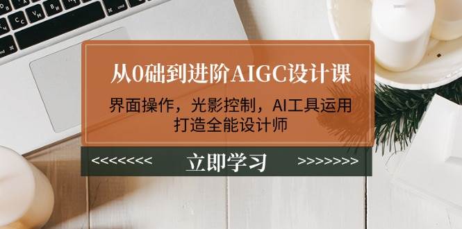 从0础到升阶AIGC设计课：页面实际操作，光与影操纵，AI专用工具应用，打造出全能型室内设计师-韬哥副业项目资源网