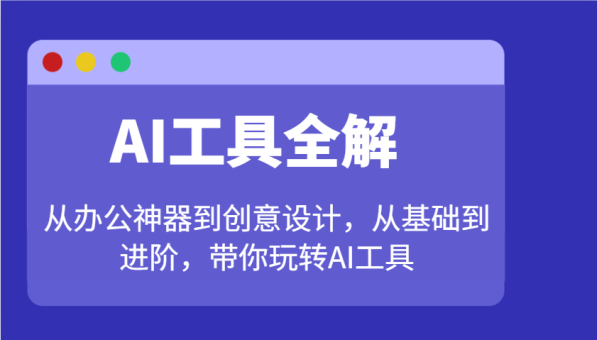 AI专用工具详解：从办公神器到创意产品设计，从产品到升阶，带你玩转AI专用工具-韬哥副业项目资源网