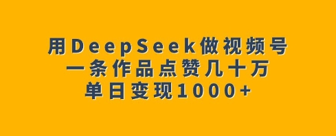 用DeepSeek做微信视频号，一条著作关注点赞几十万，单日转现1k-韬哥副业项目资源网