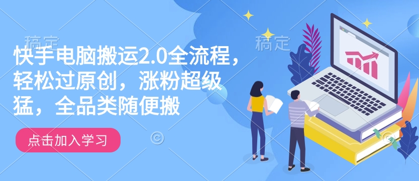 快手电脑运送2.0全过程，轻松突破原创设计，增粉非常猛，全渠道随意搬-韬哥副业项目资源网