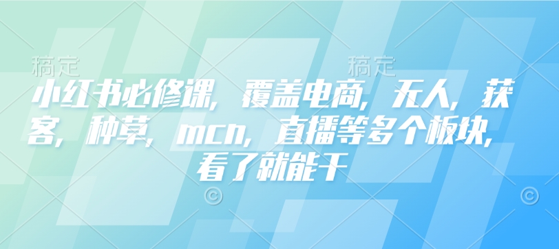 小红书的必修课程，遮盖电子商务，没有人，拓客，种树，mcn，直播间等各个版块，一看就会干-韬哥副业项目资源网