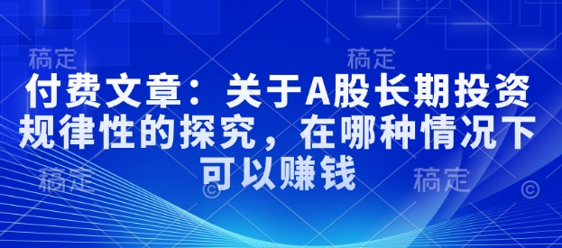 付费文章：有关A股长线投资规律性研究，在什么样的情况下可以挣钱-韬哥副业项目资源网