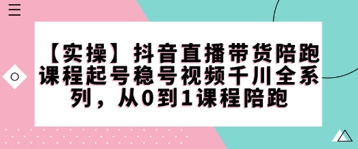 【实际操作】抖音直播卖货陪跑课程内容养号稳号短视频巨量千川系列产品，从0到1课程内容陪跑-韬哥副业项目资源网