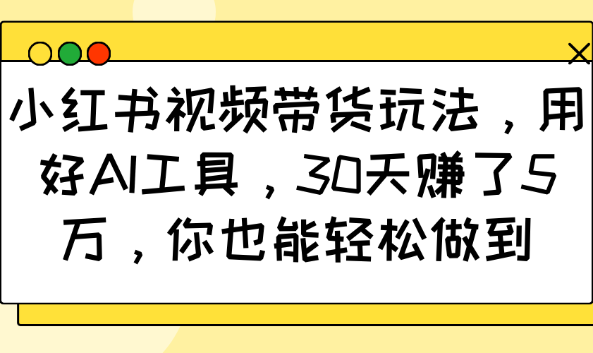 小红书视频卖货游戏玩法，用对AI专用工具，30天挣了5万，你都可以轻松保证-韬哥副业项目资源网