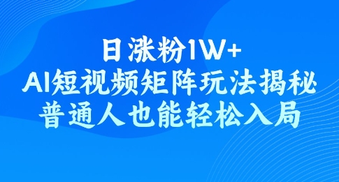 日涨粉1W ,AI短视频矩阵玩法揭秘,普通人也能轻松入局