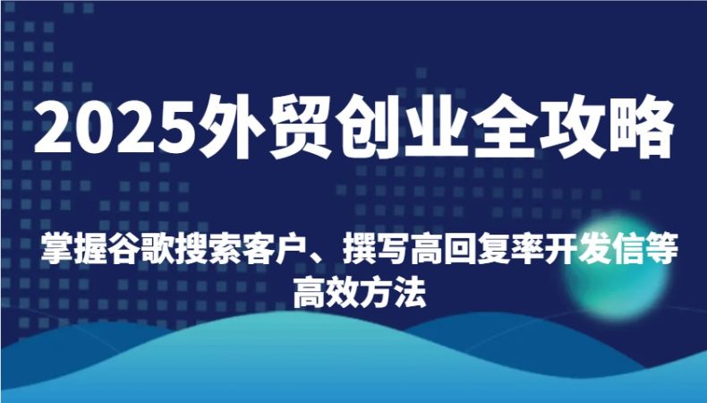 2025出口外贸自主创业攻略大全:把握谷歌搜索引擎顾客、编写高应答率外贸开发信等高效率方式-韬哥副业项目资源网