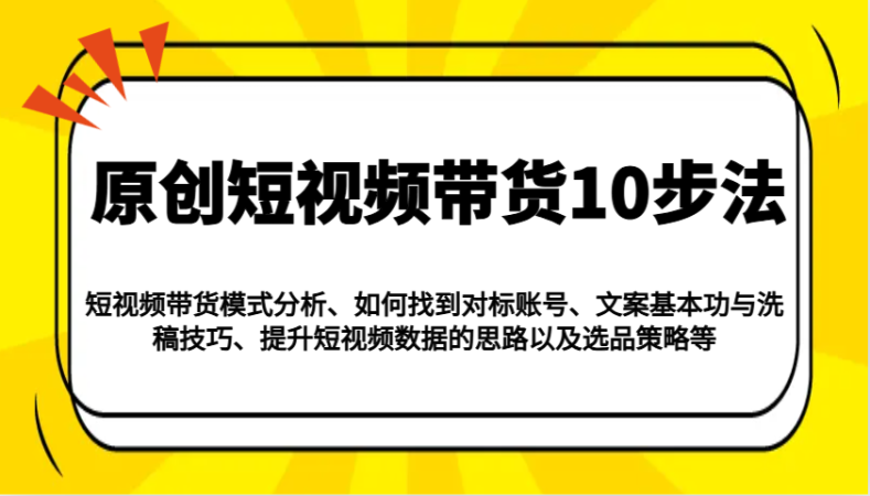 原创设计短视频卖货10步骤：运作模式/对比账户/创意文案与伪原创/提高数据信息/及其选品策略等-韬哥副业项目资源网
