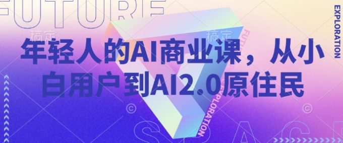 年轻人AI商业课,从小白用户到AI2.0土著居民-韬哥副业项目资源网