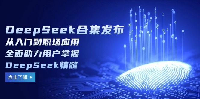 (14281期)DeepSeek合辑公布,从入门到初入职场运用,全面助力客户把握DeepSeek精粹-韬哥副业项目资源网