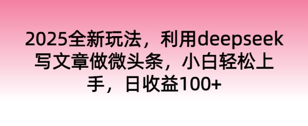 2025全新玩法,运用deepseek发表文章做头条,新手快速上手,日盈利100-韬哥副业项目资源网