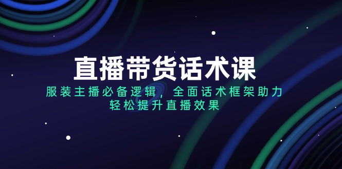 (14231期)直播带货话术课,服装主播必不可少逻辑性,全方位销售话术架构助推,轻轻松松提高直播数据-韬哥副业项目资源网