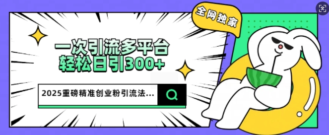 2025重磅全网独家引流法,一次多平台,轻松日引300 精准创业粉