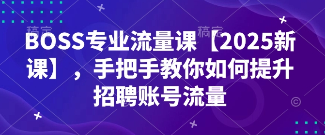 BOSS技术专业总流量课【2025新授课】，教你如何怎样提高招骋账户总流量-韬哥副业项目资源网