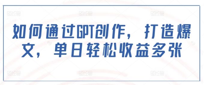 如何通过GPT创作,打造爆文,单日轻松收益多张-韬哥副业项目资源网