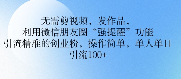 不用剪辑视频，更新视频，运用微信发朋友圈作用， 引流方法精确的自主创业粉，使用方便，单人单日引流方法100-韬哥副业项目资源网