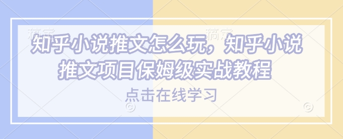知乎小说推文怎么玩，知乎小说推文项目保姆级实战教程-韬哥副业项目资源网