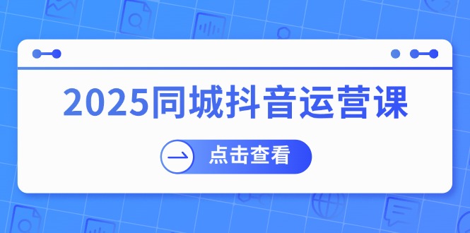 （14286期）2025同城抖音运营课：包含门店赢利，团购价益处，助店家来获得流量-韬哥副业项目资源网