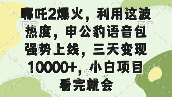 （14223期）哪咤2爆红，运用这一波关注度，申公豹语音库强悍发布，三天转现10000 ，小…-韬哥副业项目资源网