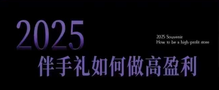 2025伴手礼如何做高盈利门店，小白保姆级伴手礼开店指南，伴手礼最新实战10大攻略，突破获客瓶颈-韬哥副业项目资源网